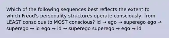 Which of the following sequences best reflects the extent to which Freud's personality structures operate consciously, from LEAST conscious to MOST conscious? id → ego → superego ego → superego → id ego → id → superego superego → ego → id