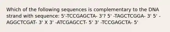 Which of the following sequences is complementary to the DNA strand with sequence: 5'-TCCGAGCTA- 3'? 5' -TAGCTCGGA- 3' 5' -AGGCTCGAT- 3' X 3' -ATCGAGCCT- 5' 3' -TCCGAGCTA- 5'