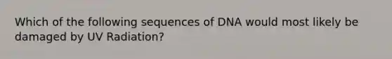 Which of the following sequences of DNA would most likely be damaged by UV Radiation?