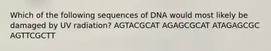 Which of the following sequences of DNA would most likely be damaged by UV radiation? AGTACGCAT AGAGCGCAT ATAGAGCGC AGTTCGCTT