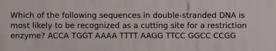 Which of the following sequences in double-stranded DNA is most likely to be recognized as a cutting site for a restriction enzyme? ACCA TGGT AAAA TTTT AAGG TTCC GGCC CCGG