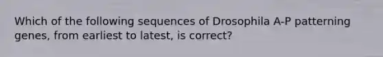 Which of the following sequences of Drosophila A-P patterning genes, from earliest to latest, is correct?