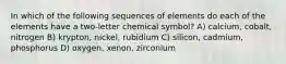 In which of the following sequences of elements do each of the elements have a two-letter chemical symbol? A) calcium, cobalt, nitrogen B) krypton, nickel, rubidium C) silicon, cadmium, phosphorus D) oxygen, xenon, zirconium