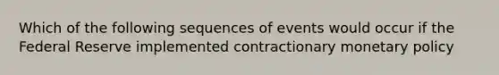 Which of the following sequences of events would occur if the Federal Reserve implemented contractionary <a href='https://www.questionai.com/knowledge/kEE0G7Llsx-monetary-policy' class='anchor-knowledge'>monetary policy</a>