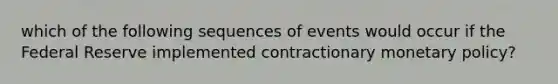 which of the following sequences of events would occur if the Federal Reserve implemented contractionary <a href='https://www.questionai.com/knowledge/kEE0G7Llsx-monetary-policy' class='anchor-knowledge'>monetary policy</a>?