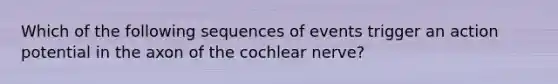 Which of the following sequences of events trigger an action potential in the axon of the cochlear nerve?