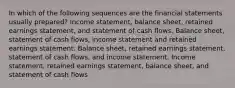 In which of the following sequences are the financial statements usually prepared? Income statement, balance sheet, retained earnings statement, and statement of cash flows. Balance sheet, statement of cash flows, income statement and retained earnings statement. Balance sheet, retained earnings statement, statement of cash flows, and income statement. Income statement, retained earnings statement, balance sheet, and statement of cash flows