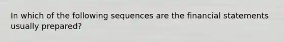 In which of the following sequences are the <a href='https://www.questionai.com/knowledge/kFBJaQCz4b-financial-statements' class='anchor-knowledge'>financial statements</a> usually prepared?