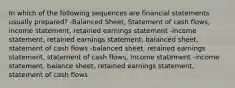 In which of the following sequences are financial statements usually prepared? -Balanced Sheet, Statement of cash flows, income statement, retained earnings statement -income statement, retained earnings statement, balanced sheet, statement of cash flows -balanced sheet, retained earnings statement, statement of cash flows, income statement -income statement, balance sheet, retained earnings statement, statement of cash flows