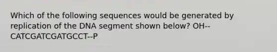 Which of the following sequences would be generated by replication of the DNA segment shown below? OH--CATCGATCGATGCCT--P