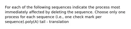 For each of the following sequences indicate the process most immediately affected by deleting the sequence. Choose only one process for each sequence (i.e., one check mark per sequence).poly(A) tail - translation