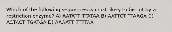 Which of the following sequences is most likely to be cut by a restriction enzyme? A) AATATT TTATAA B) AATTCT TTAAGA C) ACTACT TGATGA D) AAAATT TTTTAA