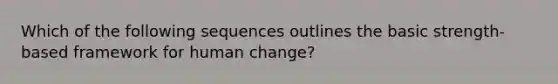 Which of the following sequences outlines the basic strength-based framework for human change?