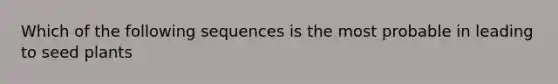 Which of the following sequences is the most probable in leading to seed plants