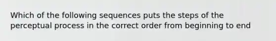 Which of the following sequences puts the steps of the perceptual process in the correct order from beginning to end