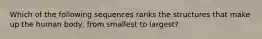 Which of the following sequences ranks the structures that make up the human body, from smallest to largest?