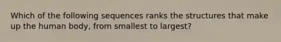 Which of the following sequences ranks the structures that make up the human body, from smallest to largest?