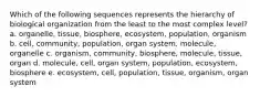 Which of the following sequences represents the hierarchy of biological organization from the least to the most complex level? a. organelle, tissue, biosphere, ecosystem, population, organism b. cell, community, population, organ system, molecule, organelle c. organism, community, biosphere, molecule, tissue, organ d. molecule, cell, organ system, population, ecosystem, biosphere e. ecosystem, cell, population, tissue, organism, organ system