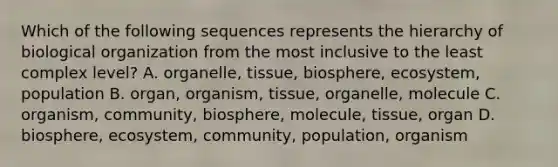 Which of the following sequences represents the hierarchy of biological organization from the most inclusive to the least complex level? A. organelle, tissue, biosphere, ecosystem, population B. organ, organism, tissue, organelle, molecule C. organism, community, biosphere, molecule, tissue, organ D. biosphere, ecosystem, community, population, organism