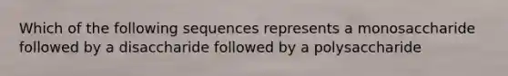 Which of the following sequences represents a monosaccharide followed by a disaccharide followed by a polysaccharide