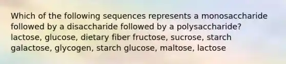 Which of the following sequences represents a monosaccharide followed by a disaccharide followed by a polysaccharide? lactose, glucose, dietary fiber fructose, sucrose, starch galactose, glycogen, starch glucose, maltose, lactose