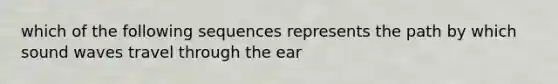 which of the following sequences represents the path by which sound waves travel through the ear