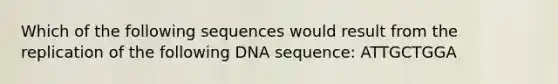 Which of the following sequences would result from the replication of the following DNA sequence: ATTGCTGGA