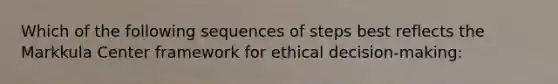 Which of the following sequences of steps best reflects the Markkula Center framework for ethical decision-making: