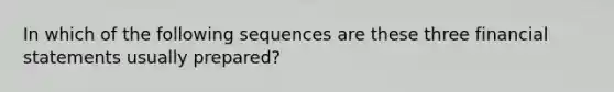 In which of the following sequences are these three financial statements usually prepared?