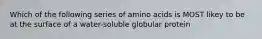 Which of the following series of amino acids is MOST likey to be at the surface of a water-soluble globular protein