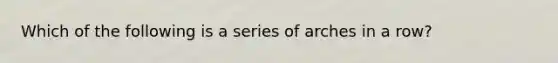 Which of the following is a series of arches in a row?