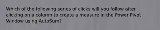 Which of the following series of clicks will you follow after clicking on a column to create a measure in the Power Pivot Window using AutoSum?