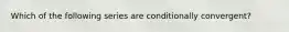 Which of the following series are conditionally convergent?