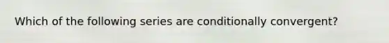 Which of the following series are conditionally convergent?