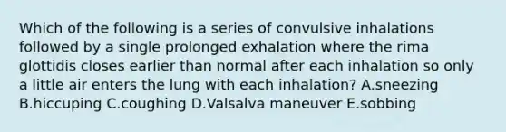 Which of the following is a series of convulsive inhalations followed by a single prolonged exhalation where the rima glottidis closes earlier than normal after each inhalation so only a little air enters the lung with each inhalation? A.sneezing B.hiccuping C.coughing D.Valsalva maneuver E.sobbing