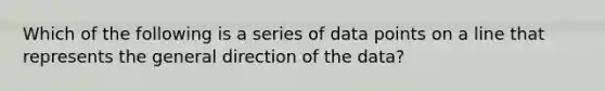 Which of the following is a series of data points on a line that represents the general direction of the data?