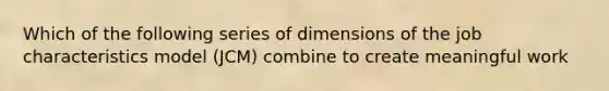 Which of the following series of dimensions of the job characteristics model (JCM) combine to create meaningful work