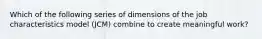 Which of the following series of dimensions of the job characteristics model (JCM) combine to create meaningful work?