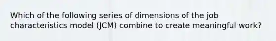 Which of the following series of dimensions of the job characteristics model (JCM) combine to create meaningful work?