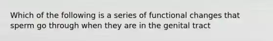 Which of the following is a series of functional changes that sperm go through when they are in the genital tract