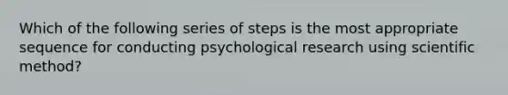 Which of the following series of steps is the most appropriate sequence for conducting psychological research using scientific method?