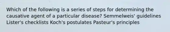 Which of the following is a series of steps for determining the causative agent of a particular disease? Semmelweis' guidelines Lister's checklists Koch's postulates Pasteur's principles