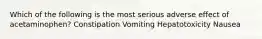 Which of the following is the most serious adverse effect of acetaminophen? Constipation Vomiting Hepatotoxicity Nausea