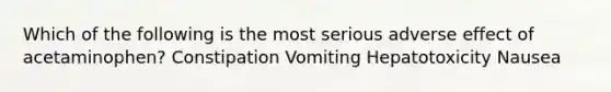 Which of the following is the most serious adverse effect of acetaminophen? Constipation Vomiting Hepatotoxicity Nausea