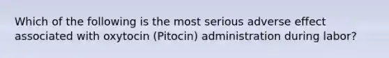 Which of the following is the most serious adverse effect associated with oxytocin (Pitocin) administration during labor?