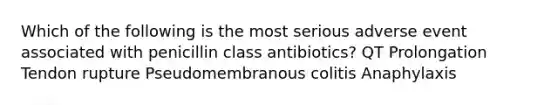 Which of the following is the most serious adverse event associated with penicillin class antibiotics? QT Prolongation Tendon rupture Pseudomembranous colitis Anaphylaxis