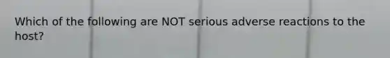 Which of the following are NOT serious adverse reactions to the host?