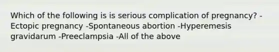 Which of the following is is serious complication of pregnancy? -Ectopic pregnancy -Spontaneous abortion -Hyperemesis gravidarum -Preeclampsia -All of the above