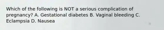 Which of the following is NOT a serious complication of pregnancy? A. Gestational diabetes B. Vaginal bleeding C. Eclampsia D. Nausea