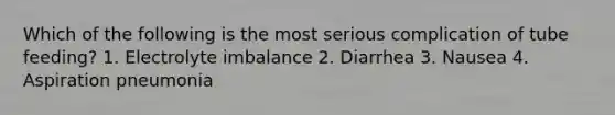 Which of the following is the most serious complication of tube feeding? 1. Electrolyte imbalance 2. Diarrhea 3. Nausea 4. Aspiration pneumonia